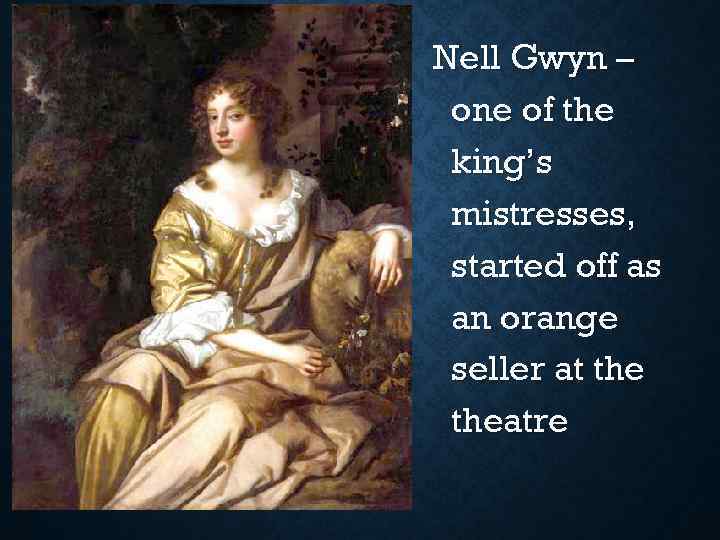 Nell Gwyn – one of the king’s mistresses, started off as an orange seller