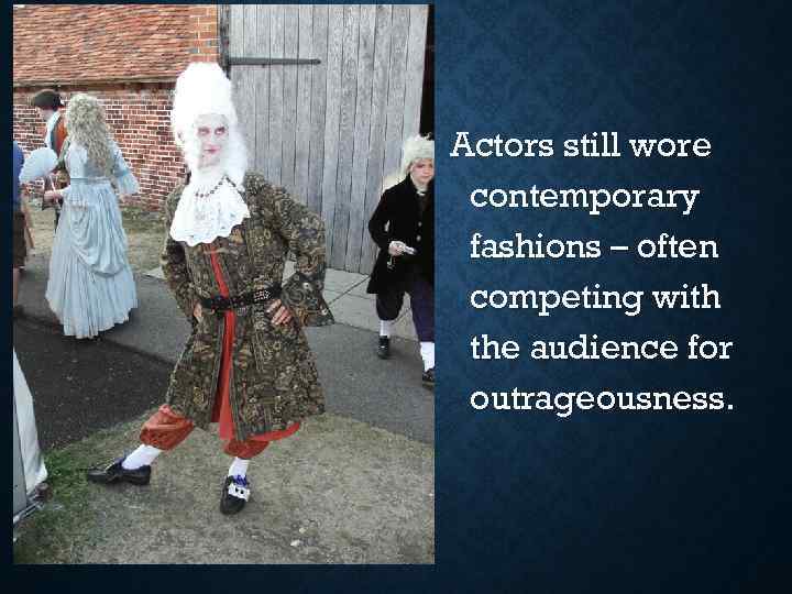 Actors still wore contemporary fashions – often competing with the audience for outrageousness. 