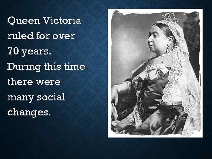 Queen Victoria ruled for over 70 years. During this time there were many social