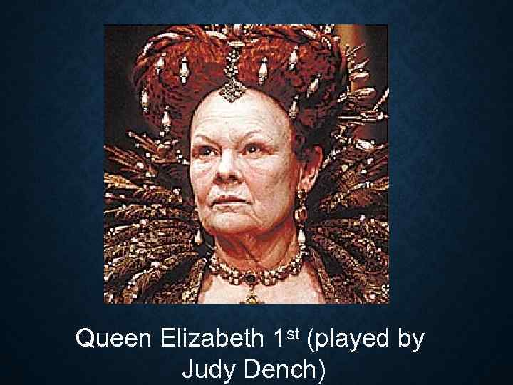 Queen Elizabeth 1 st (played by Judy Dench) 
