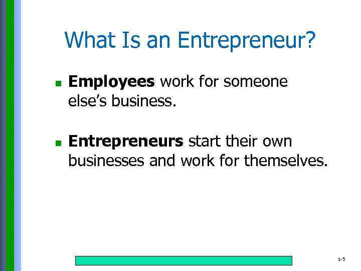 What Is an Entrepreneur? n n Employees work for someone else’s business. Entrepreneurs start