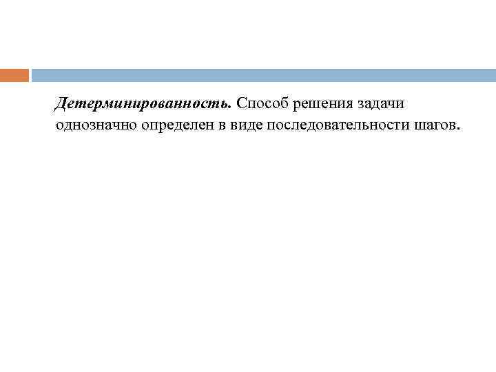 Детерминированность. Способ решения задачи однозначно определен в виде последовательности шагов. 