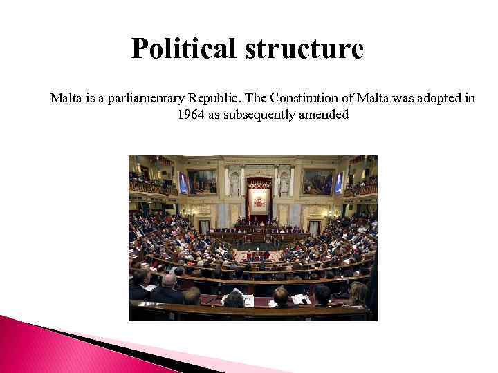 Political structure Malta is a parliamentary Republic. The Constitution of Malta was adopted in