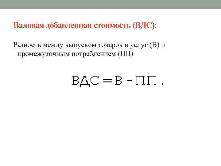 Валовая добавленная стоимость (ВДС): Разность между выпуском товаров и услуг (В) и промежуточным потреблением