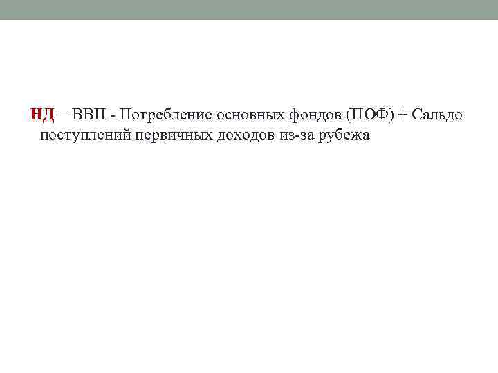 НД = ВВП - Потребление основных фондов (ПОФ) + Сальдо поступлений первичных доходов из-за