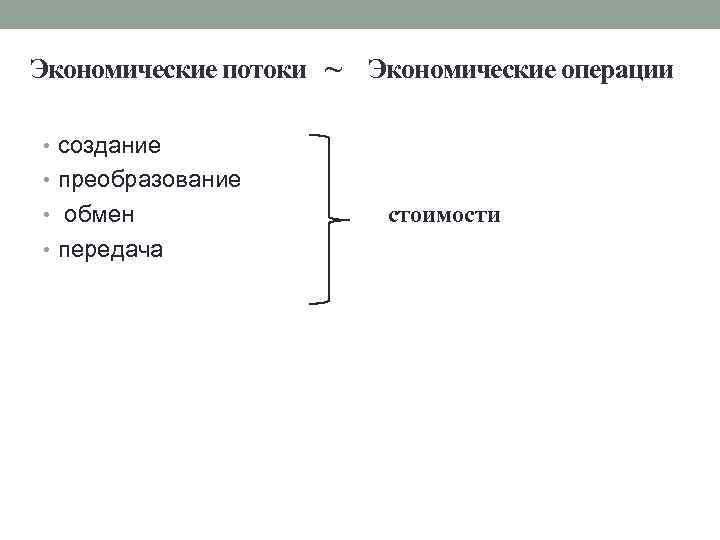 Экономические потоки ~ Экономические операции • создание • преобразование • обмен • передача стоимости