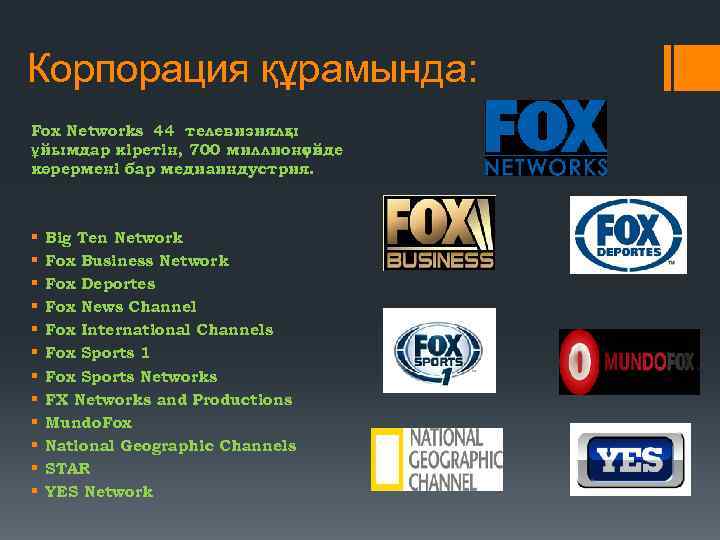 Корпорация құрамында: Fox Networks 44 телевизиялы қ ұйымдар кіретін, 700 миллионов үйде көрермені бар