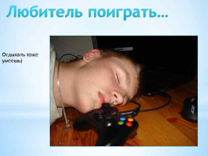Любитель поиграть… Отдыхать тоже умеешь) 