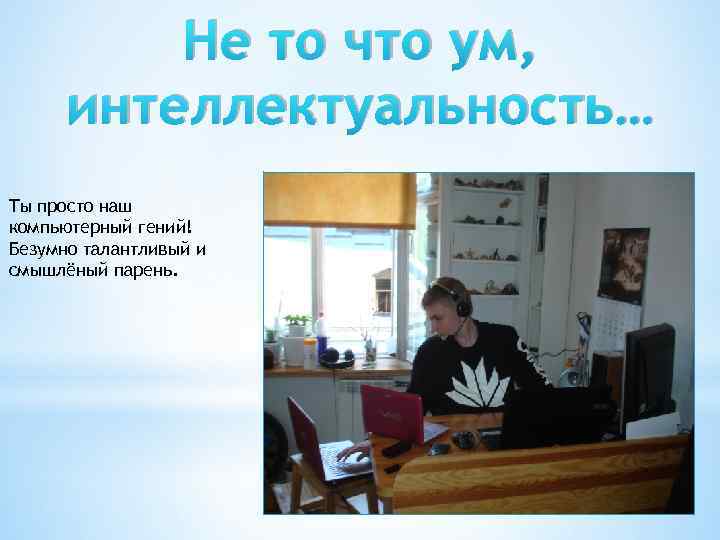 Не то что ум, интеллектуальность… Ты просто наш компьютерный гений! Безумно талантливый и смышлёный