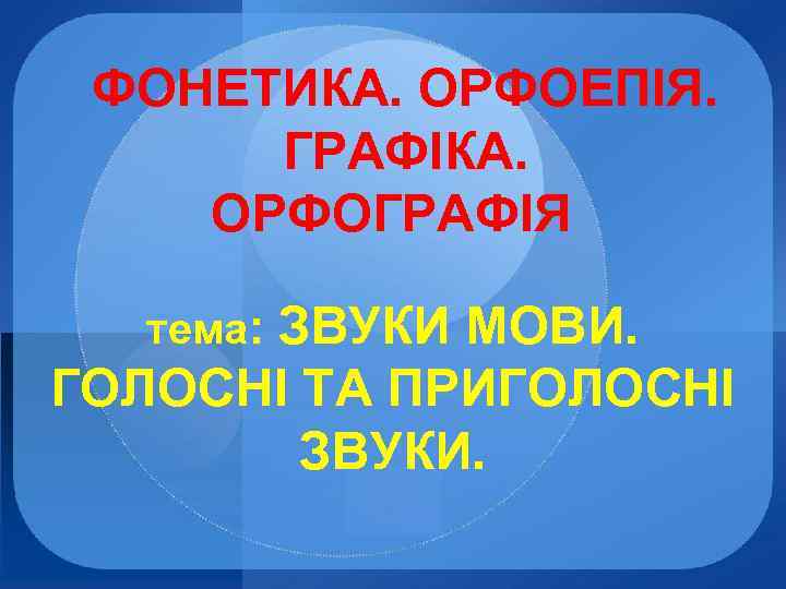 ФОНЕТИКА. ОРФОЕПІЯ. ГРАФІКА. ОРФОГРАФІЯ тема: ЗВУКИ МОВИ. ГОЛОСНІ ТА ПРИГОЛОСНІ ЗВУКИ. 