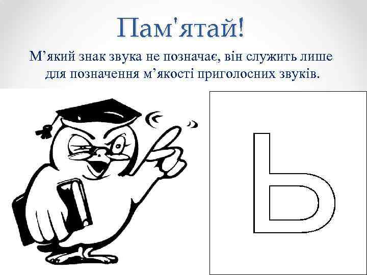 Пам'ятай! М’який знак звука не позначає, вiн служить лише для позначення м’якостi приголосних звукiв.