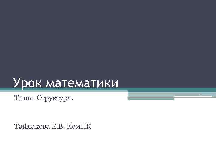 Урок математики Типы. Структура. Тайлакова Е. В. Кем. ПК 
