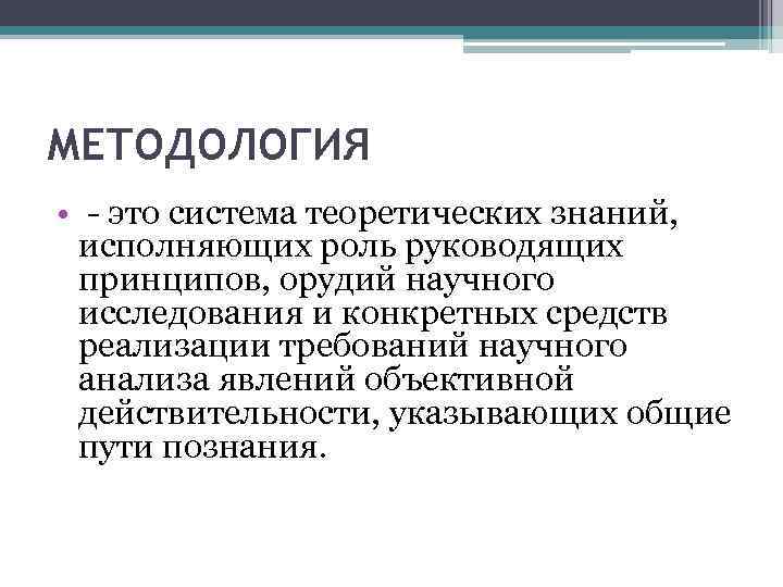 МЕТОДОЛОГИЯ • это система теоретических знаний, исполняющих роль руководящих принципов, орудий научного исследования и