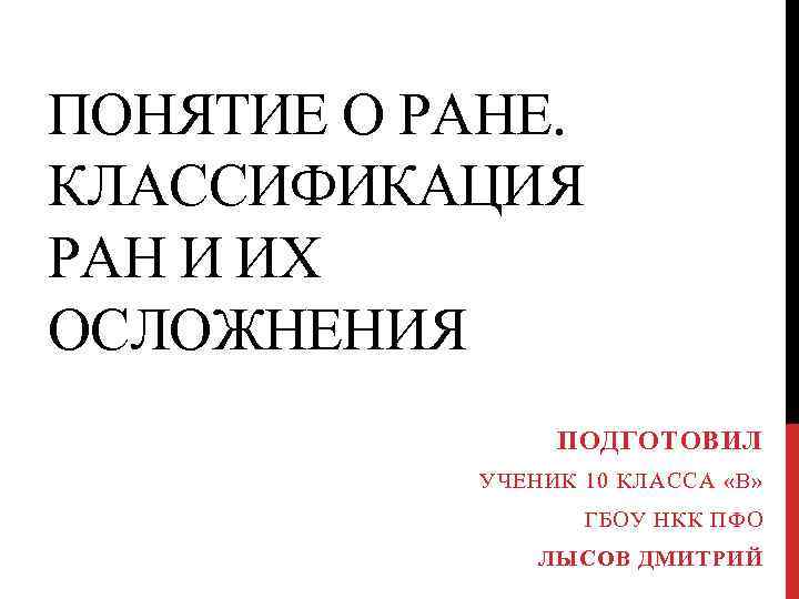 ПОНЯТИЕ О РАНЕ. КЛАССИФИКАЦИЯ РАН И ИХ ОСЛОЖНЕНИЯ ПОДГОТОВИЛ УЧЕНИК 10 КЛАССА «В» ГБОУ