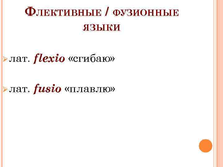 ФЛЕКТИВНЫЕ / ФУЗИОННЫЕ ЯЗЫКИ Ø лат. flexio «сгибаю» Ø лат. fusio «плавлю» 