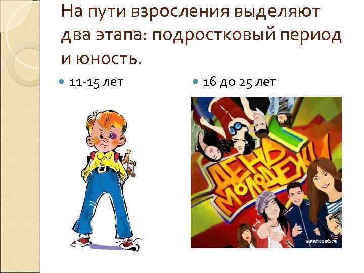 На пути взросления выделяют два этапа: подростковый период и юность. 11 -15 лет 16