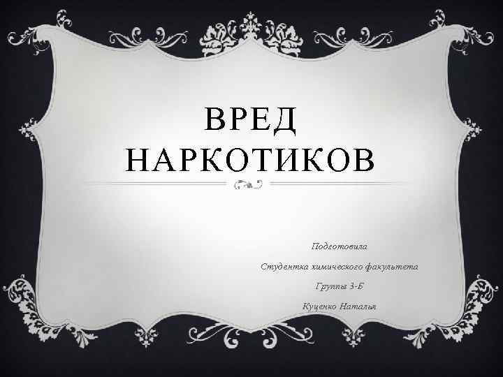 ВРЕД НАРКОТИКОВ Подготовила Студентка химического факультета Группы 3 -Б Куценко Наталья 
