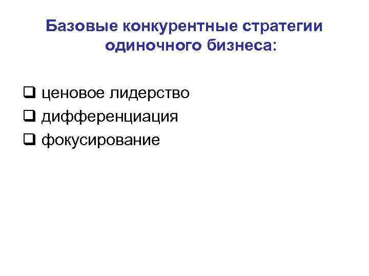 Базовые конкурентные стратегии одиночного бизнеса: q ценовое лидерство q дифференциация q фокусирование 