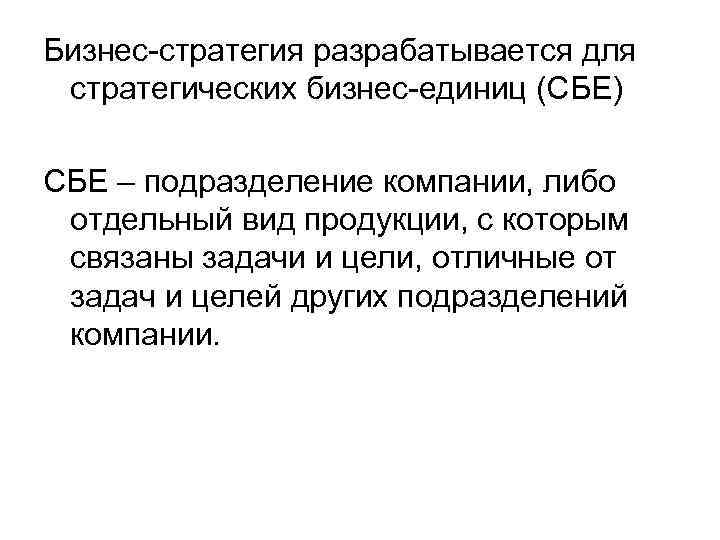 Бизнес-стратегия разрабатывается для стратегических бизнес-единиц (СБЕ) СБЕ – подразделение компании, либо отдельный вид продукции,