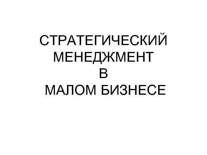 СТРАТЕГИЧЕСКИЙ МЕНЕДЖМЕНТ В МАЛОМ БИЗНЕСЕ 