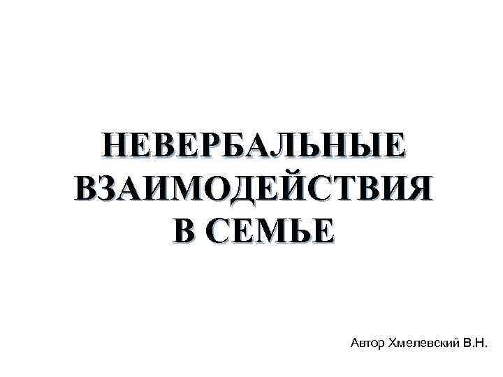 НЕВЕРБАЛЬНЫЕ ВЗАИМОДЕЙСТВИЯ В СЕМЬЕ Автор Хмелевский В. Н. 