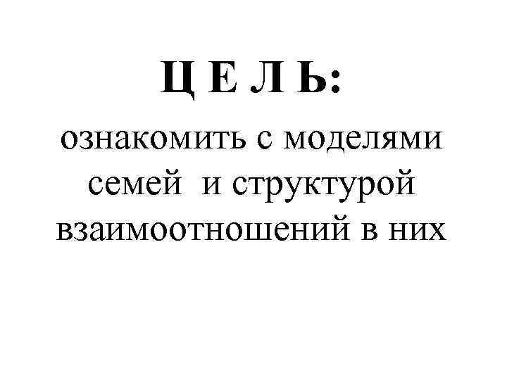 Ц Е Л Ь: ознакомить с моделями семей и структурой взаимоотношений в них 