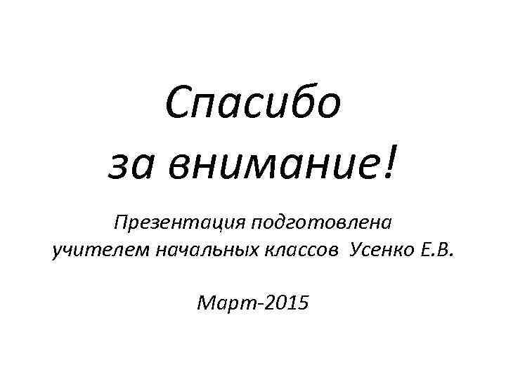 Спасибо за внимание! Презентация подготовлена учителем начальных классов Усенко Е. В. Март-2015 