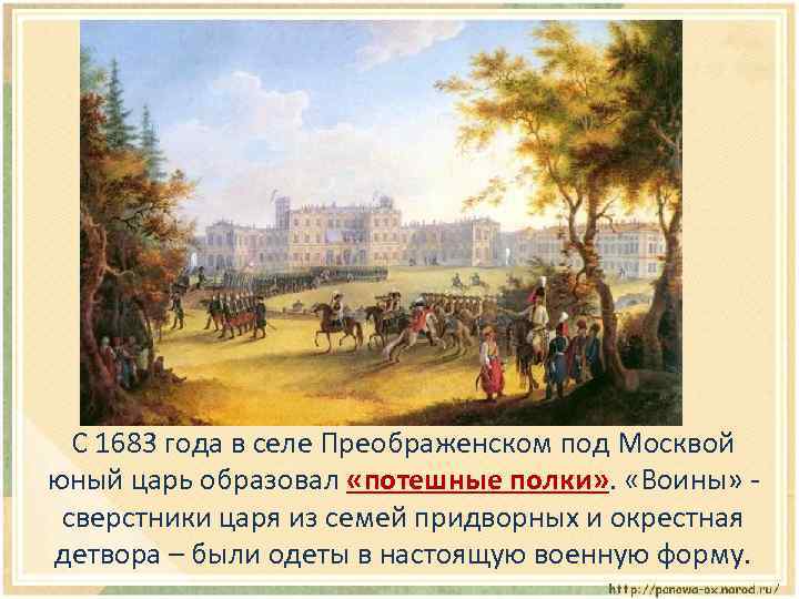 С 1683 года в селе Преображенском под Москвой юный царь образовал «потешные полки» .