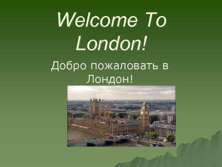 Welcome To London! Добро пожаловать в Лондон! 