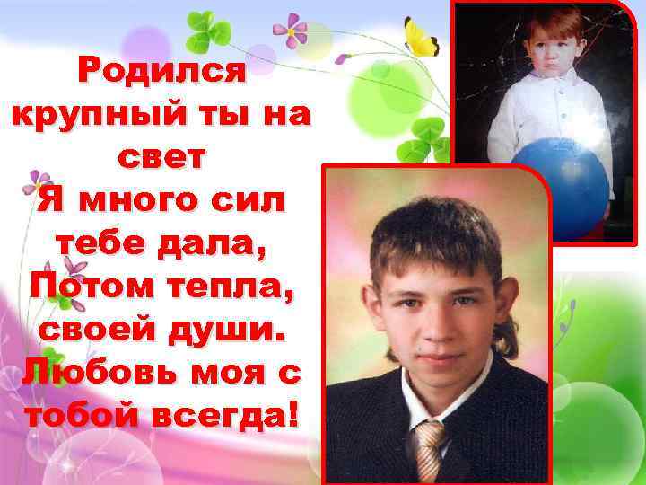 Родился крупный ты на свет Я много сил тебе дала, Потом тепла, своей души.