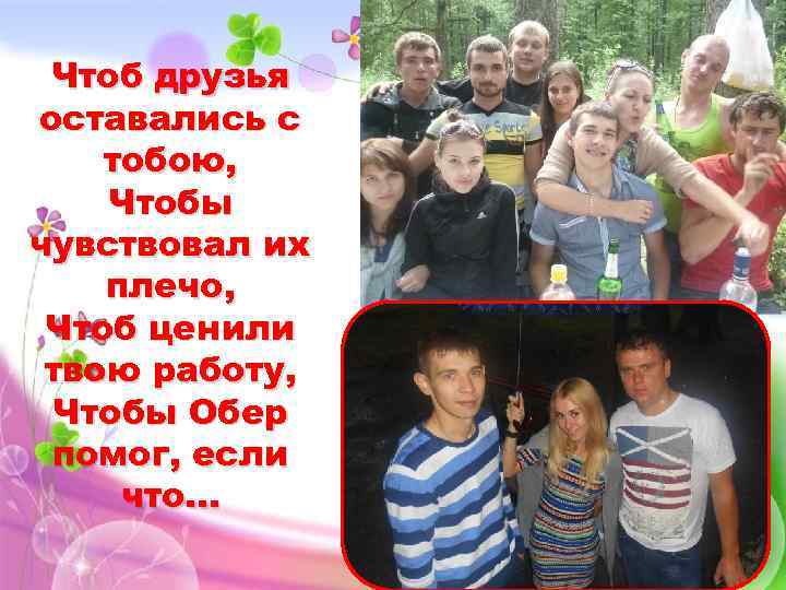Чтоб друзья оставались с тобою, Чтобы чувствовал их плечо, Чтоб ценили твою работу, Чтобы