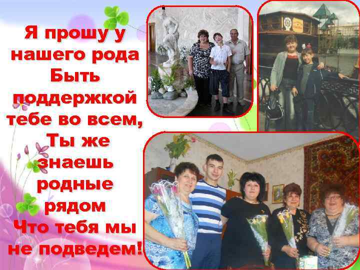 Я прошу у нашего рода Быть поддержкой тебе во всем, Ты же знаешь родные
