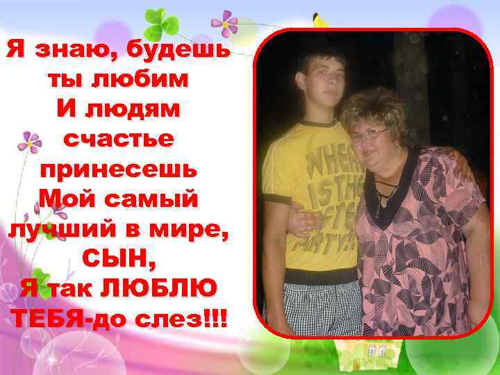 Я знаю, будешь ты любим И людям счастье принесешь Мой самый лучший в мире,