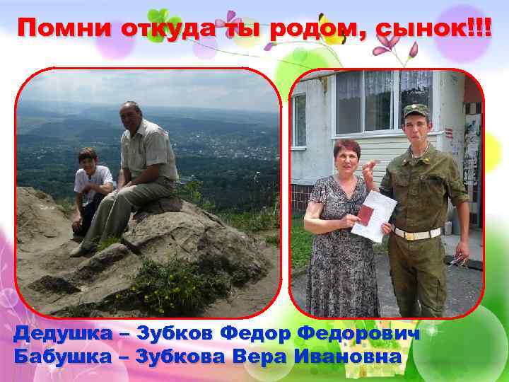 Помни откуда ты родом, сынок!!! Дедушка – Зубков Федорович Бабушка – Зубкова Вера Ивановна