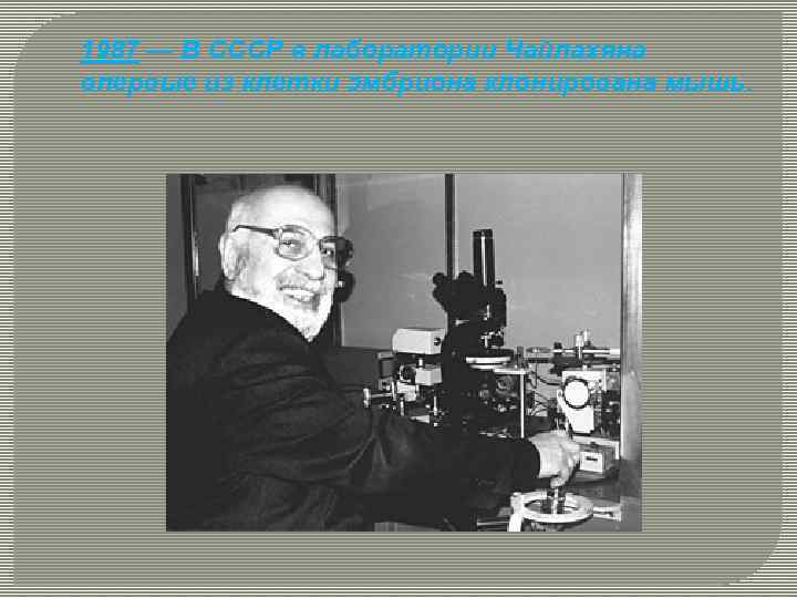 1987 — В СССР в лаборатории Чайлахяна впервые из клетки эмбриона клонирована мышь. 