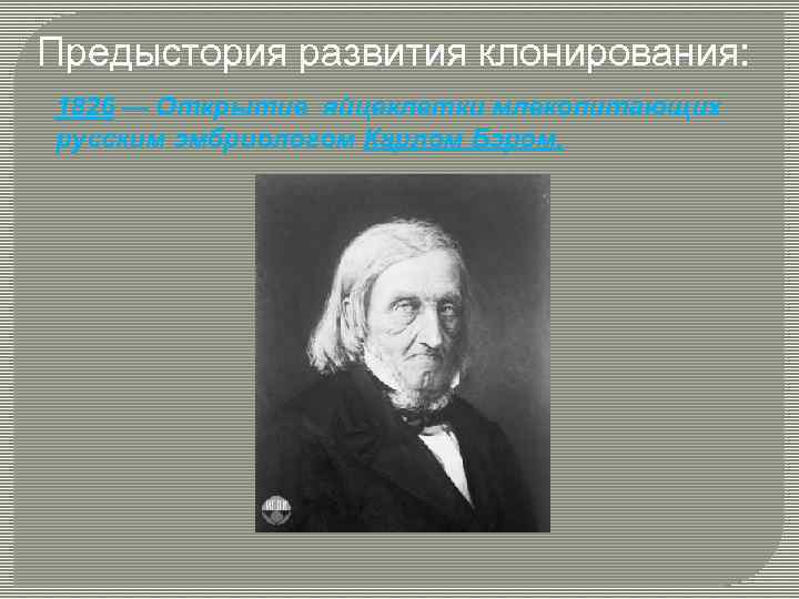 Предыстория развития клонирования: 1826 — Открытие яйцеклетки млекопитающих русским эмбриологом Карлом Бэром. 