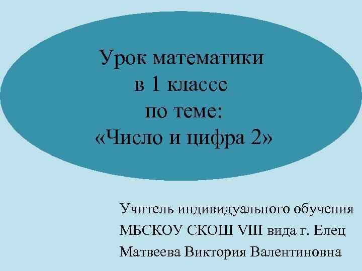 Урок математики в 1 классе по теме: «Число и цифра 2» Учитель индивидуального обучения