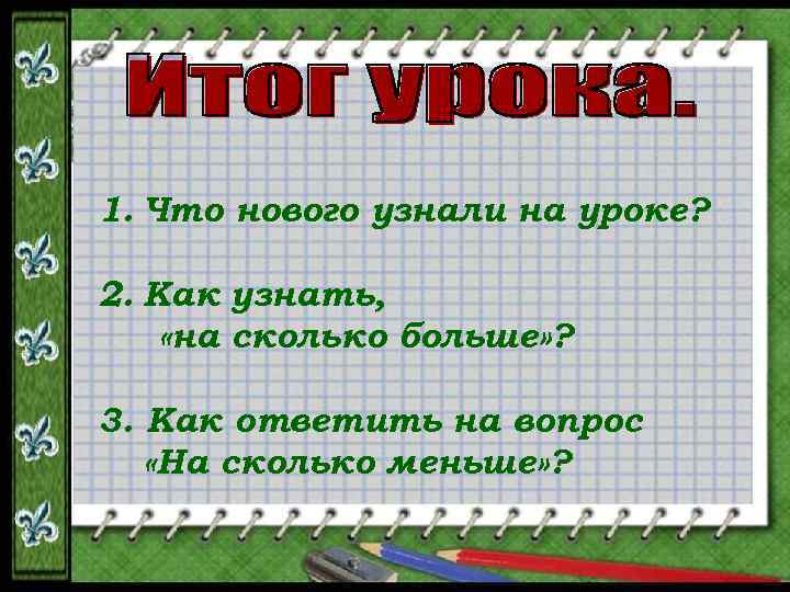 1. Что нового узнали на уроке? 2. Как узнать, «на сколько больше» ? 3.