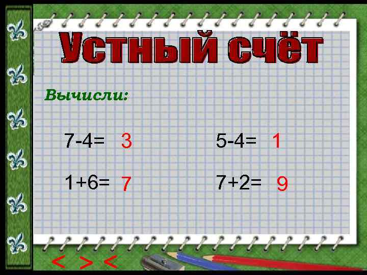 Вычисли: 7 -4= 3 5 -4= 1 1+6= 7 7+2= 9 < < <