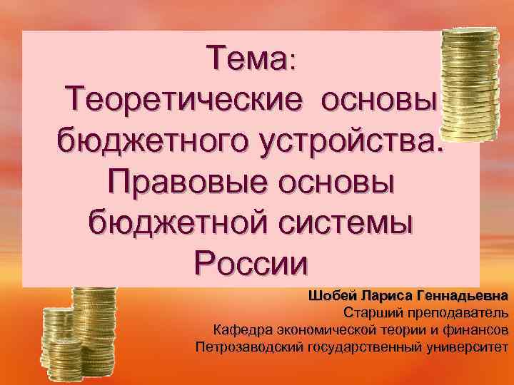 Тема: Теоретические основы бюджетного устройства. Правовые основы бюджетной системы России Шобей Лариса Геннадьевна Старший