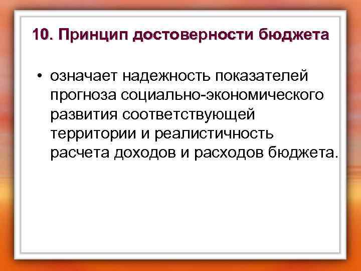 10. Принцип достоверности бюджета • означает надежность показателей прогноза социально-экономического развития соответствующей территории и