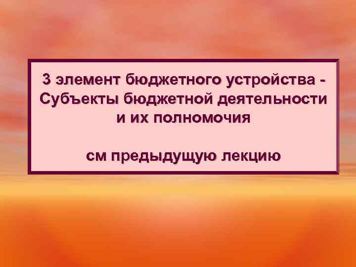 3 элемент бюджетного устройства - Субъекты бюджетной деятельности и их полномочия см предыдущую лекцию