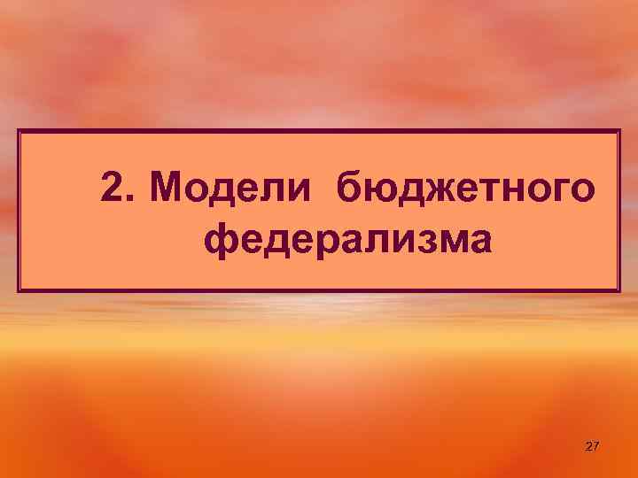 2. Модели бюджетного федерализма 27 