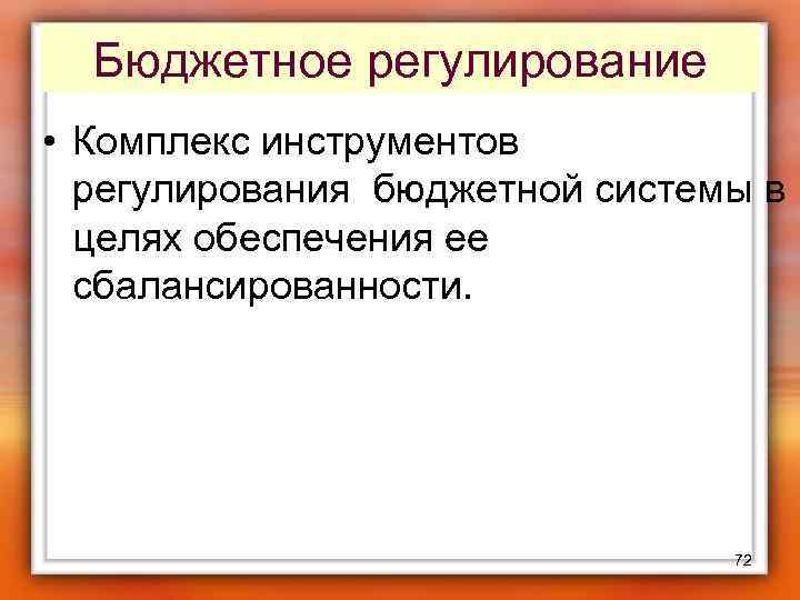 Бюджетное регулирование • Комплекс инструментов регулирования бюджетной системы в целях обеспечения ее сбалансированности. 72