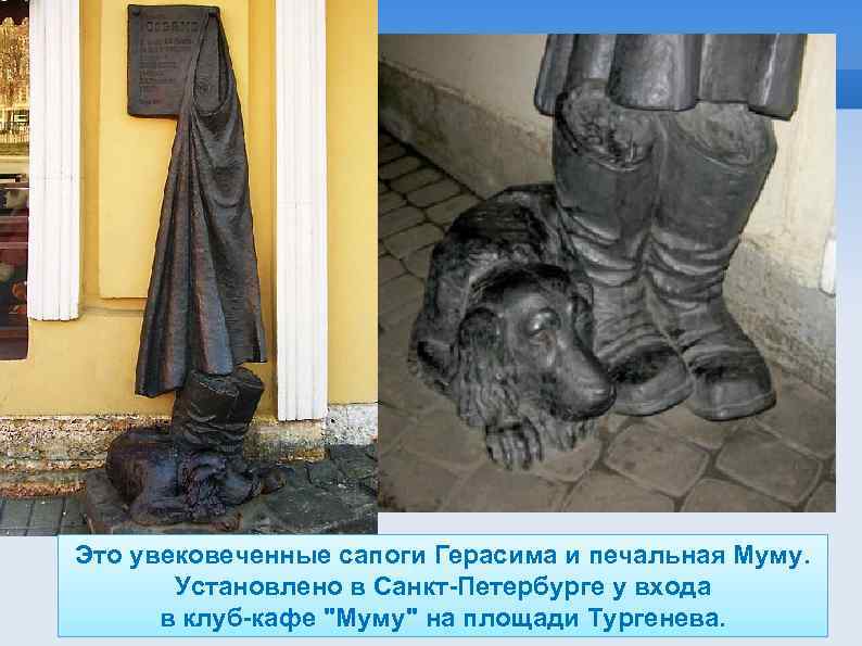 Это увековеченные сапоги Герасима и печальная Муму. Установлено в Санкт-Петербурге у входа в клуб-кафе