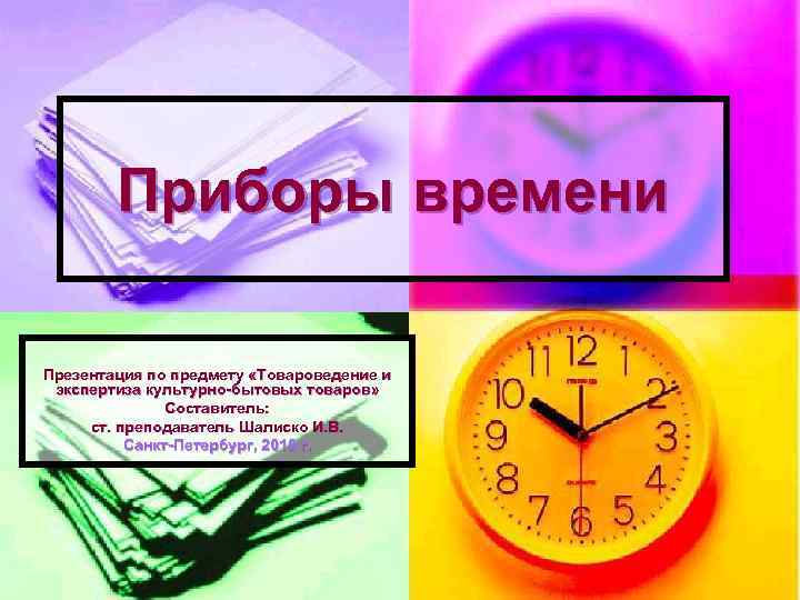 Приборы времени Презентация по предмету «Товароведение и экспертиза культурно-бытовых товаров» Составитель: ст. преподаватель Шалиско