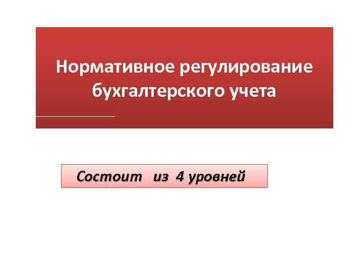 Нормативное регулирование бухгалтерского учета Состоит из 4 уровней 
