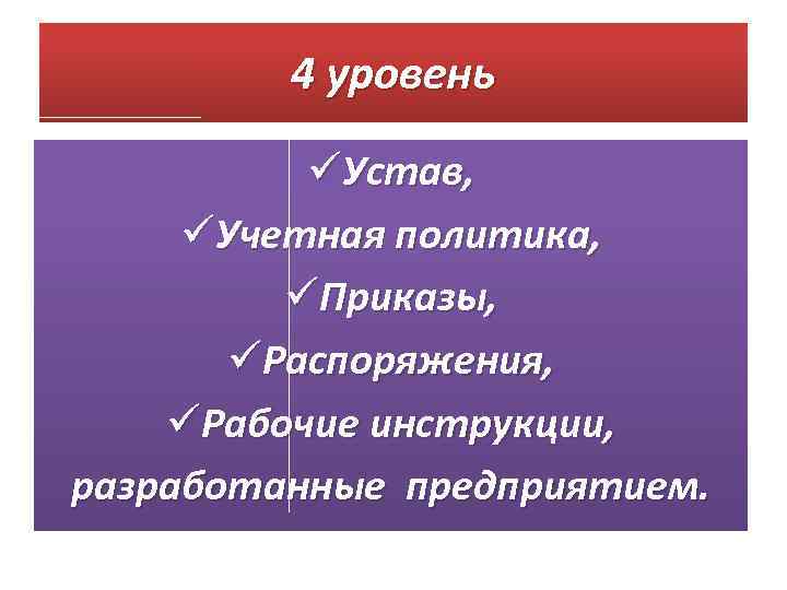 4 уровень üУстав, üУчетная политика, üПриказы, üРаспоряжения, üРабочие инструкции, разработанные предприятием. 