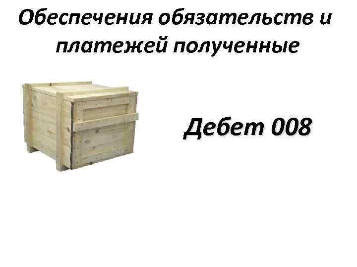 Обеспечения обязательств и платежей полученные Дебет 008 