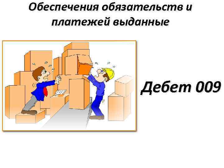 Обеспечения обязательств и платежей выданные Дебет 009 